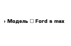  › Модель ­ Ford s max